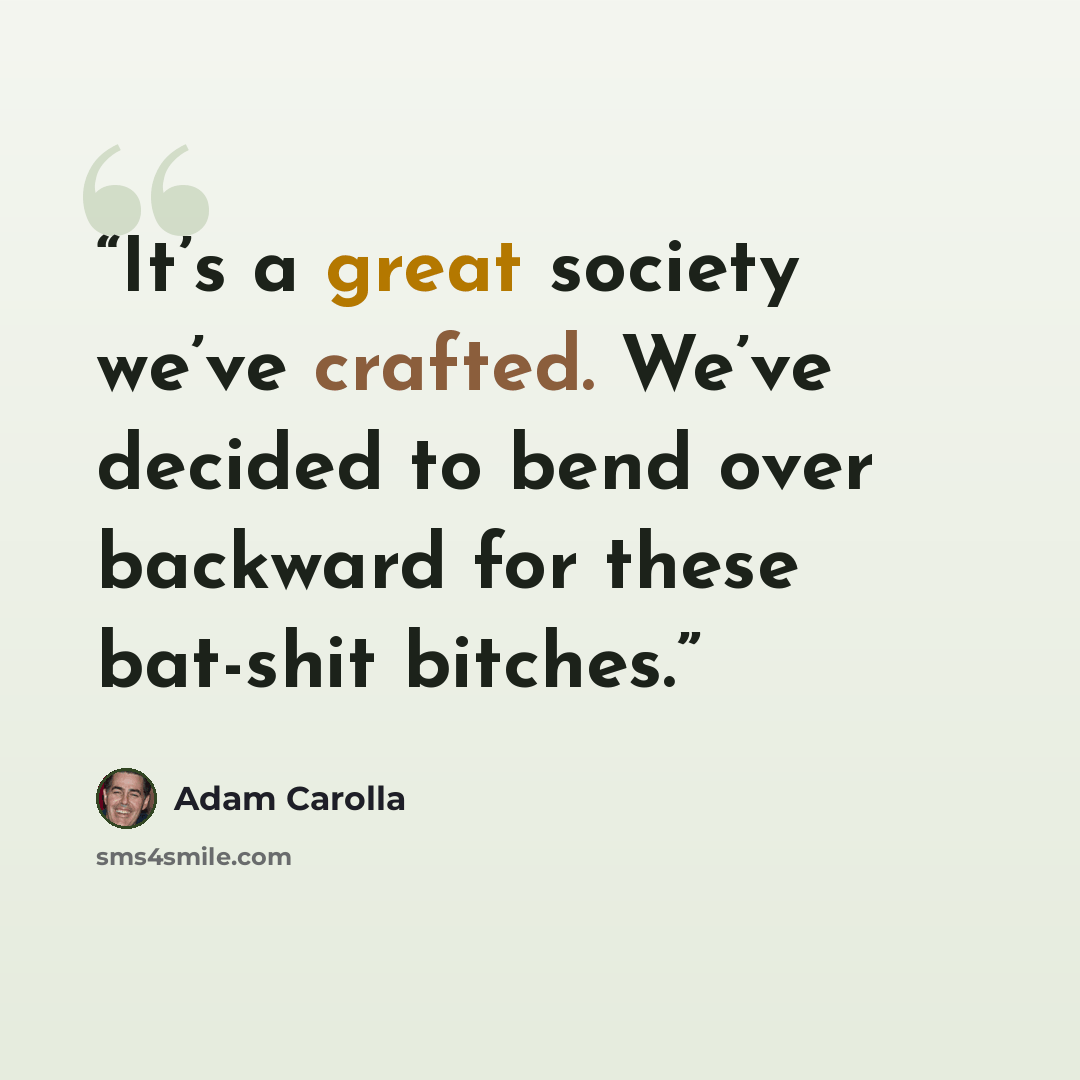 “It’s a great society we’ve crafted. We’ve decided to bend over backward for these bat-shit bitches.” quote by Adam Carolla