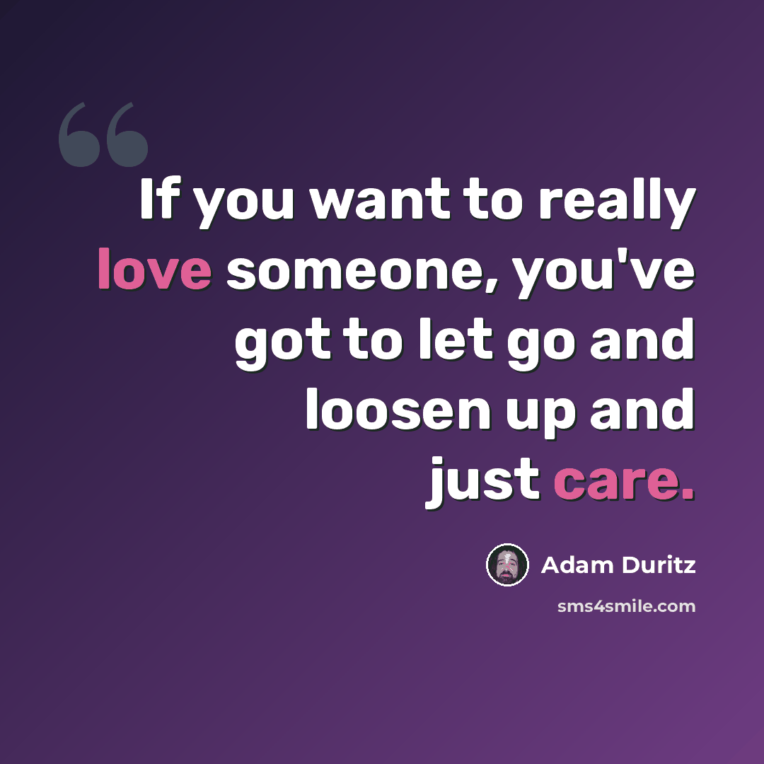 “If you want to really love someone, you've got to let go and loosen up and just care.” quote by Adam Duritz