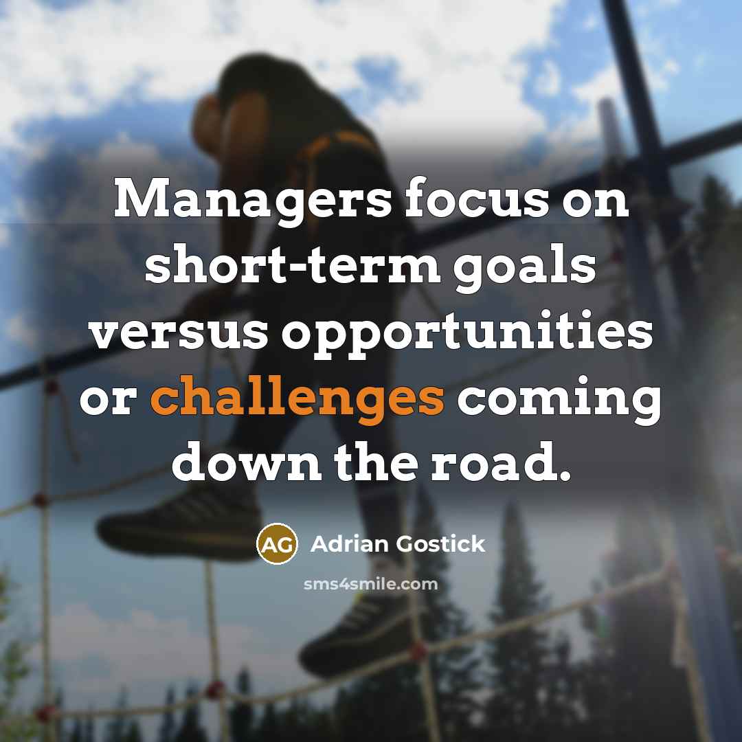 “Managers focus on short-term goals versus opportunities or challenges coming down the road.” quote by Adrian Gostick