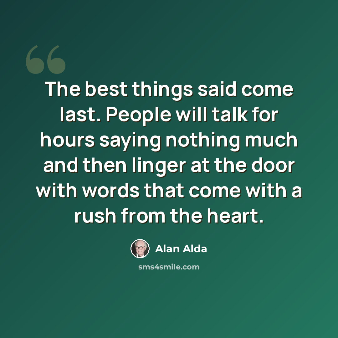 “The best things said come last. People will talk for hours saying nothing much and then linger at the door with words that come with a rush from the heart.” quote by Alan Alda