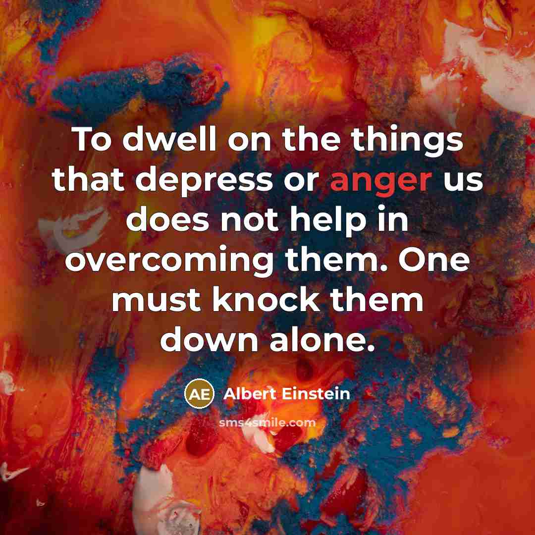 “To dwell on the things that depress or anger us does not help in overcoming them. One must knock them down alone.” quote by Albert Einstein