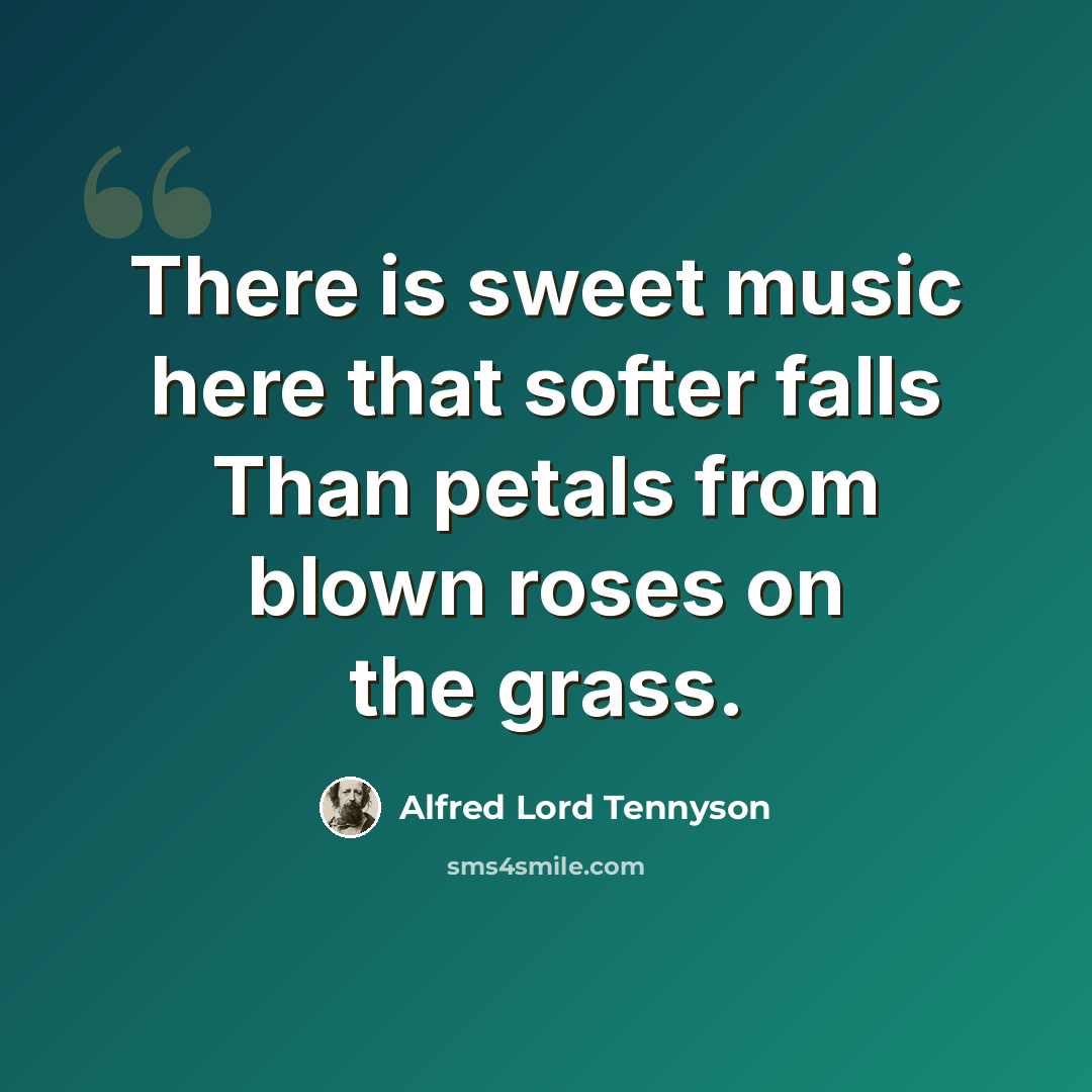 “There is sweet music here that softer falls Than petals from blown roses on the grass.” quote by Alfred Lord Tennyson