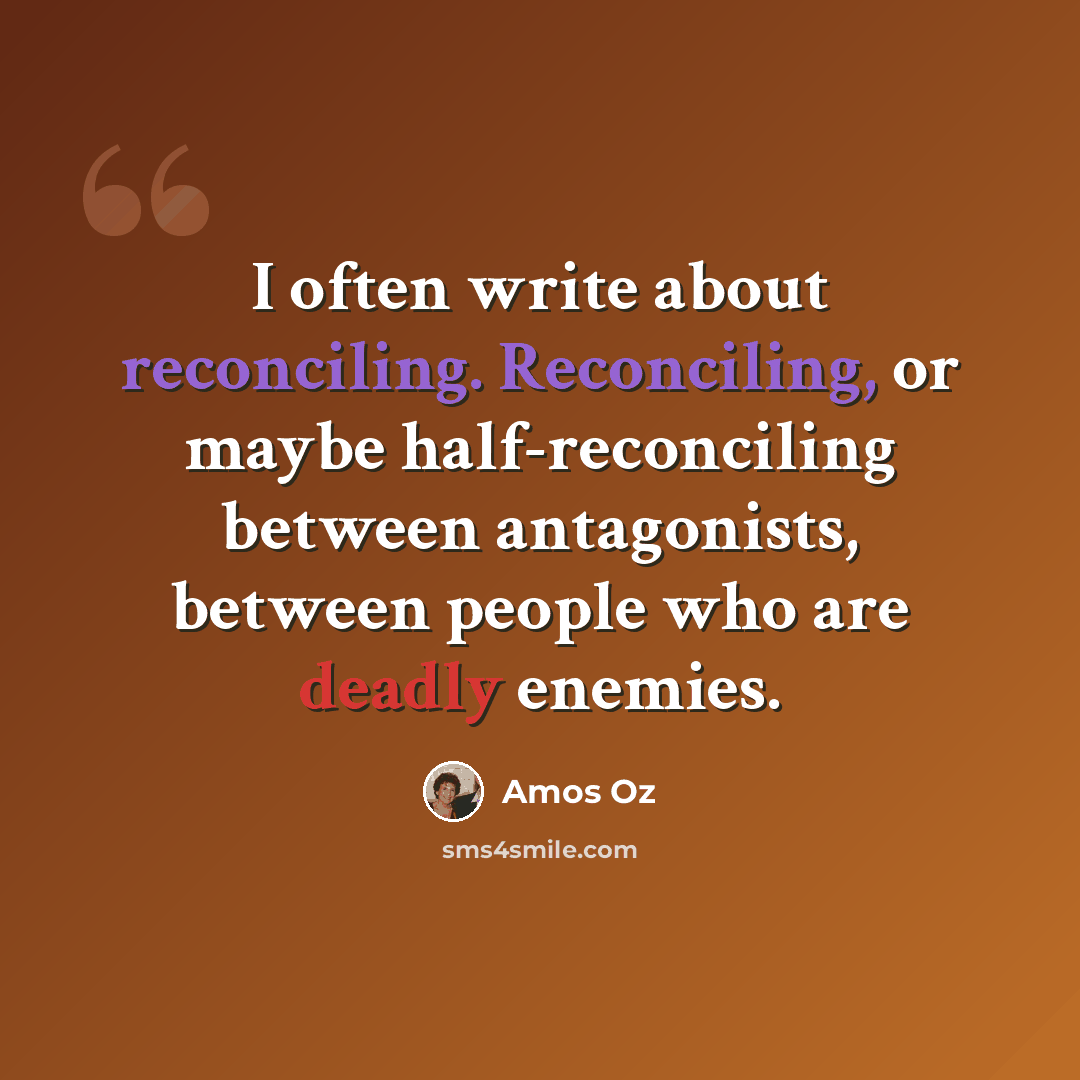 “I often write about reconciling. Reconciling, or maybe half-reconciling between antagonists, between people who are deadly enemies.” quote by Amos Oz