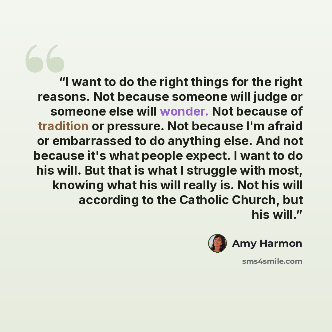 “I want to do the right things for the right reasons. Not because someone will judge or someone else will wonder. Not because of tradition or pressure. Not because I'm afraid or embarrassed to do anything else. And not because it's what people expect. I want to do his will. But that is what I…” quote by Amy Harmon