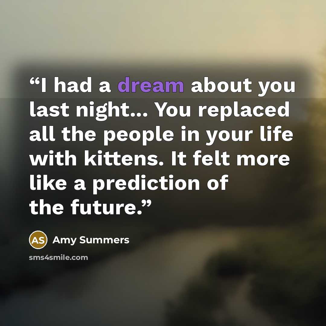 “I had a dream about you last night... You replaced all the people in your life with kittens. It felt more like a prediction of the future.” quote by Amy Summers