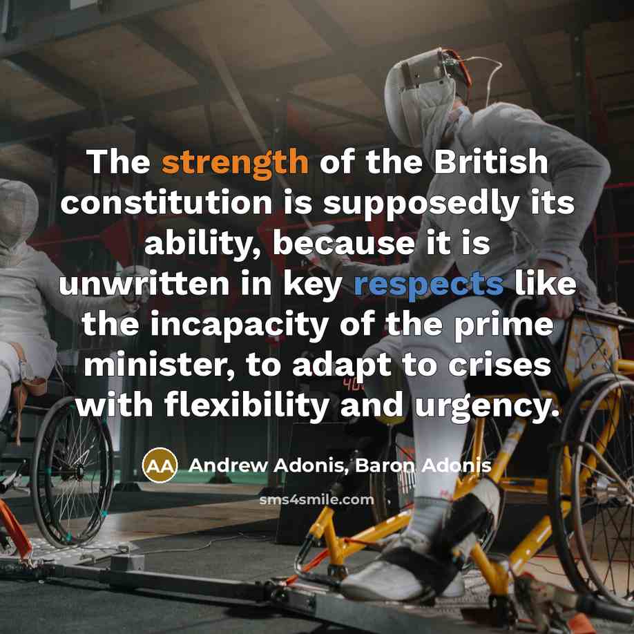 “The strength of the British constitution is supposedly its ability, because it is unwritten in key respects like the incapacity of the prime minister, to adapt to crises with flexibility and urgency.” quote by Andrew Adonis, Baron Adonis