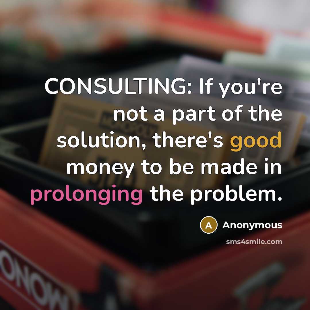 “CONSULTING: If you're not a part of the solution, there's good money to be made in prolonging the problem.” quote by Anonymous