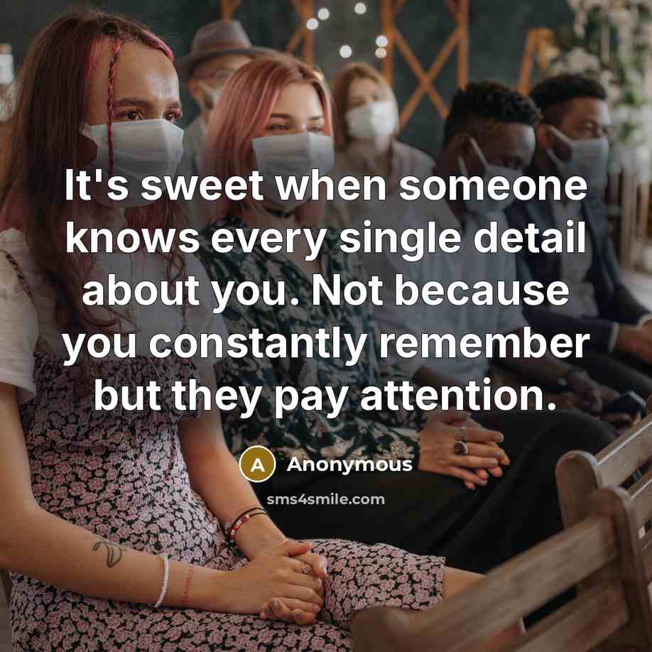 “It's sweet when someone knows every single detail about you. Not because you constantly remember but they pay attention.” quote by Anonymous
