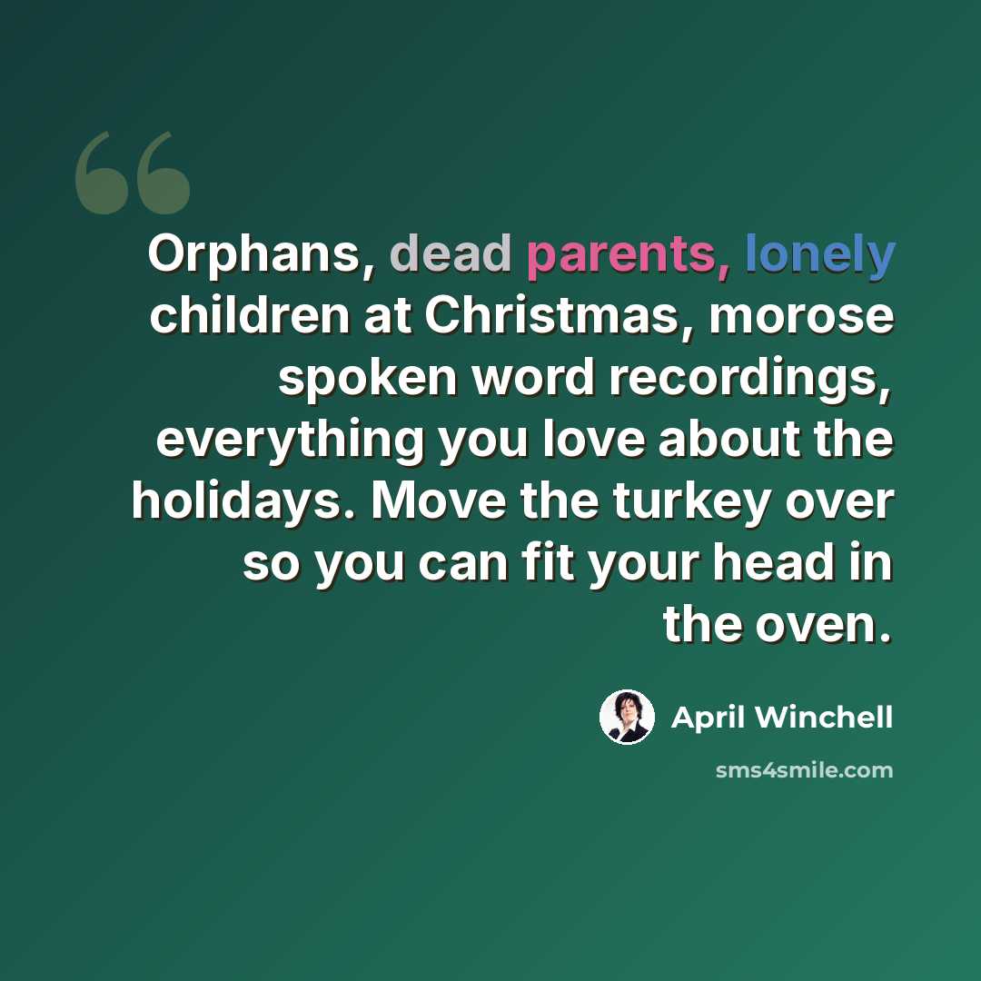 “Orphans, dead parents, lonely children at Christmas, morose spoken word recordings, everything you love about the holidays. Move the turkey over so you can fit your head in the oven.” quote by April Winchell