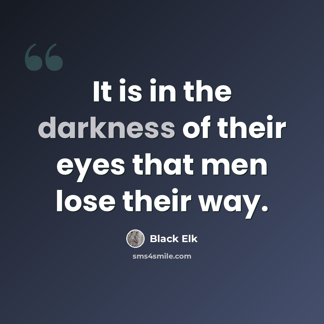 “It is in the darkness of their eyes that men lose their way.” quote by Black Elk
