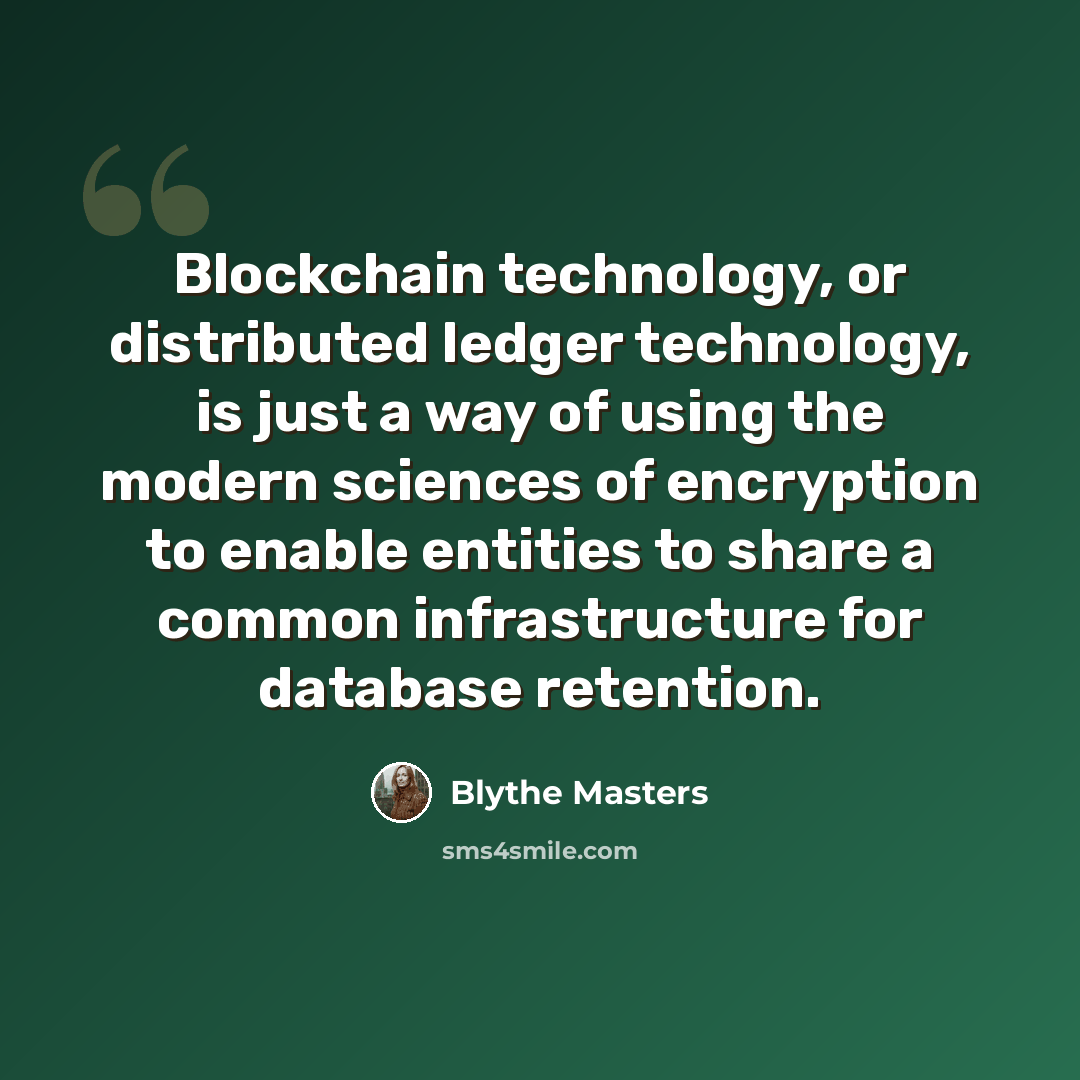 “Blockchain technology, or distributed ledger technology, is just a way of using the modern sciences of encryption to enable entities to share a common infrastructure for database retention.” quote by Blythe Masters