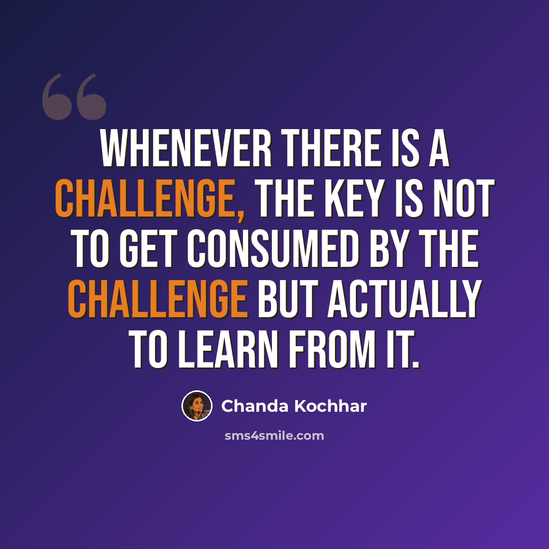 “Whenever there is a challenge, the key is not to get consumed by the challenge but actually to learn from it.” quote by Chanda Kochhar