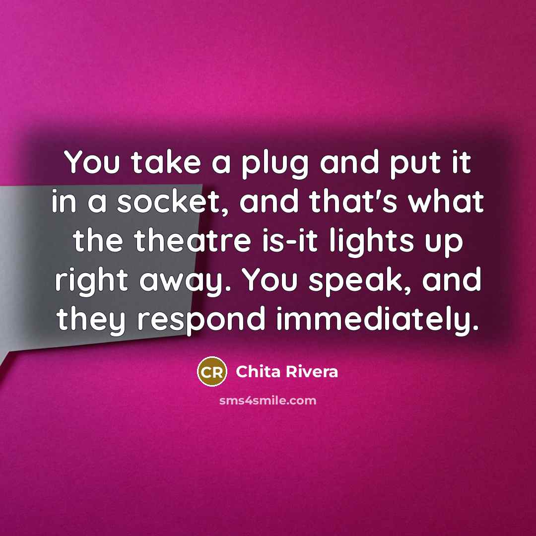 “You take a plug and put it in a socket, and that's what the theatre is-it lights up right away. You speak, and they respond immediately.” quote by Chita Rivera