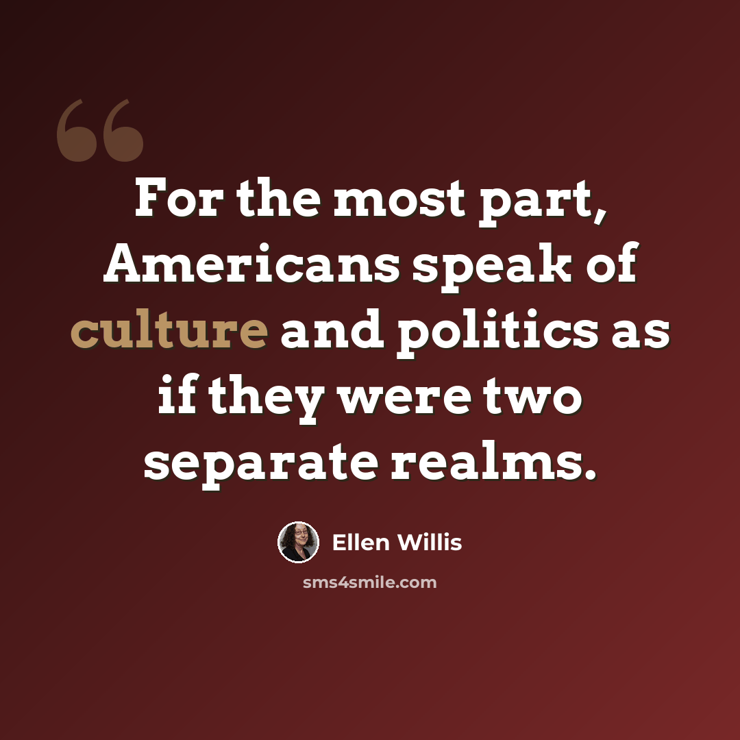 “For the most part, Americans speak of culture and politics as if they were two separate realms.” quote by Ellen Willis