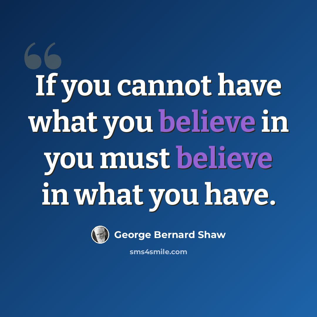 “If you cannot have what you believe in you must believe in what you have.” quote by George Bernard Shaw