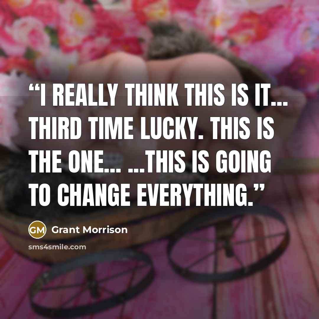 “I really think this is it... Third time lucky. This is the one... ...this is going to change everything.” quote by Grant Morrison
