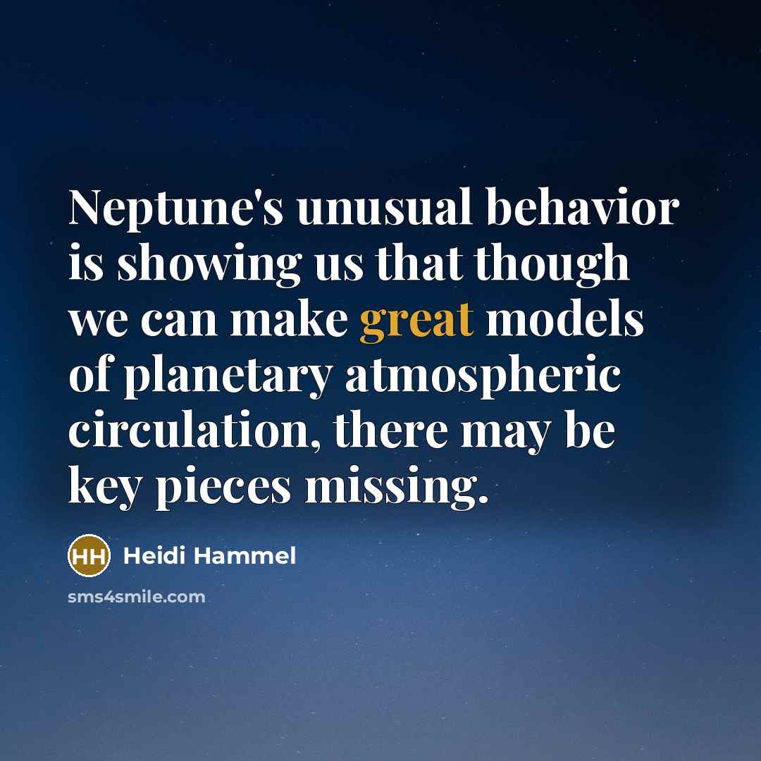 “Neptune's unusual behavior is showing us that though we can make great models of planetary atmospheric circulation, there may be key pieces missing.” quote by Heidi Hammel
