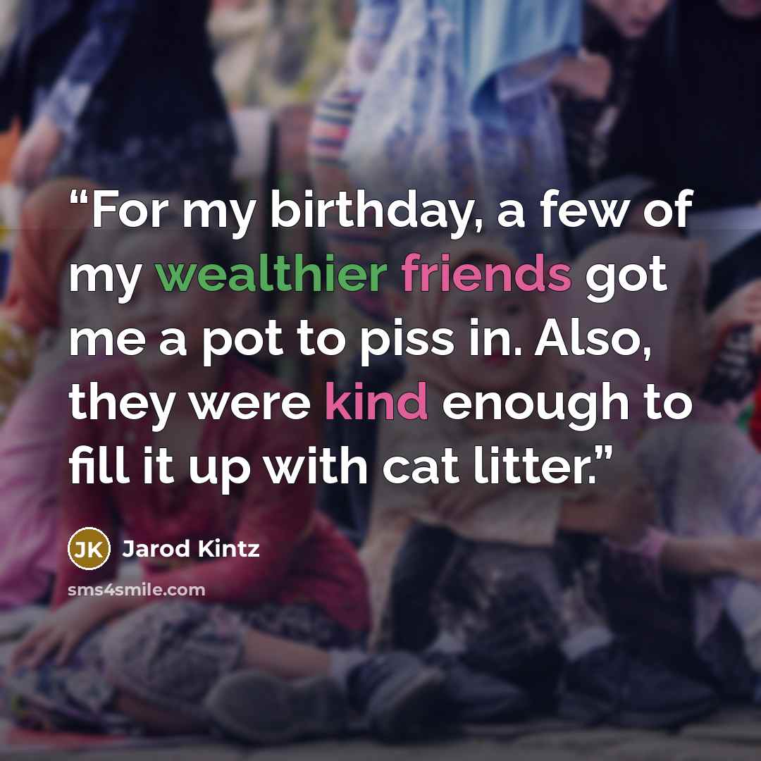 “For my birthday, a few of my wealthier friends got me a pot to piss in. Also, they were kind enough to fill it up with cat litter.” quote by Jarod Kintz