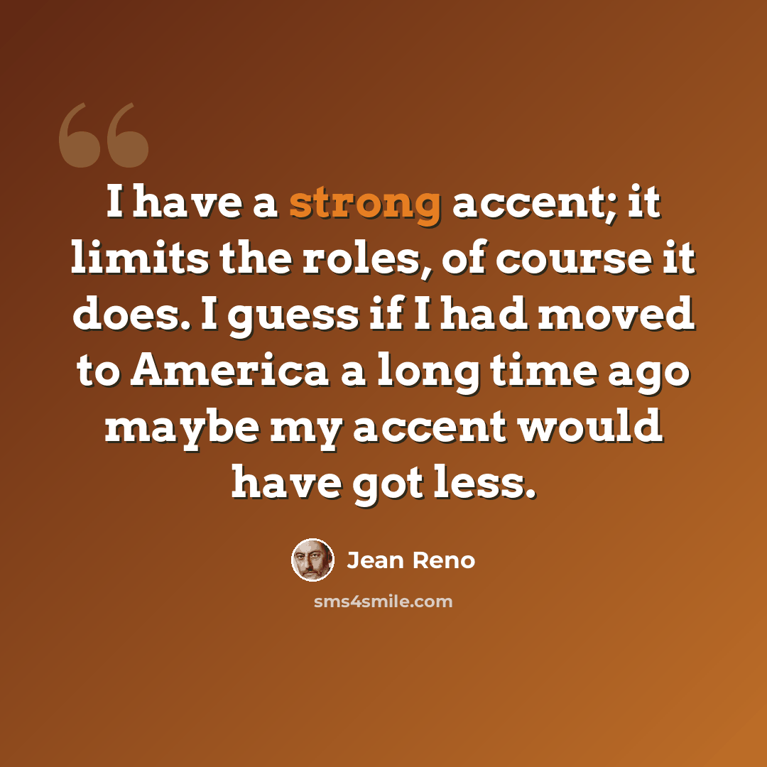 “I have a strong accent; it limits the roles, of course it does. I guess if I had moved to America a long time ago maybe my accent would have got less.” quote by Jean Reno