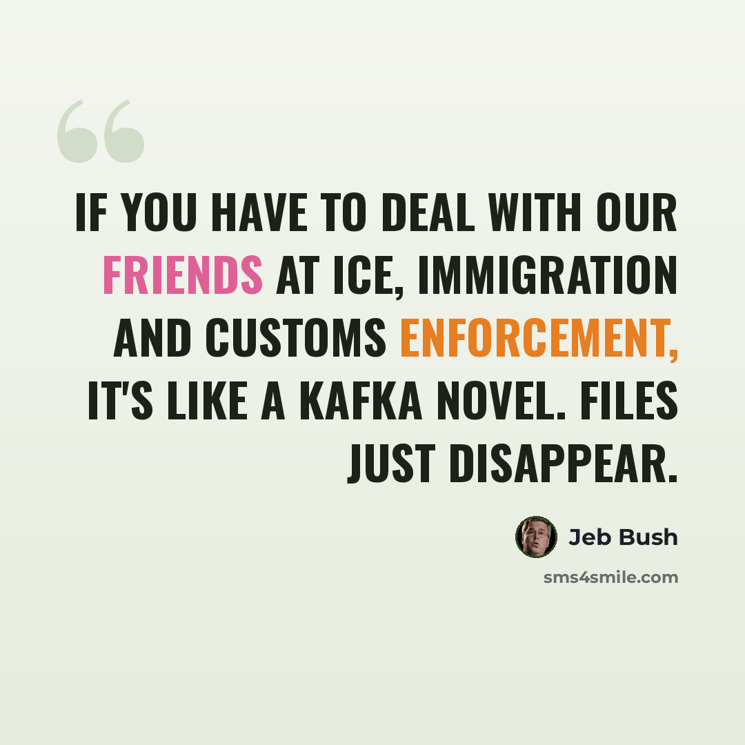“If you have to deal with our friends at ICE, Immigration and Customs Enforcement, it's like a Kafka novel. Files just disappear.” quote by Jeb Bush