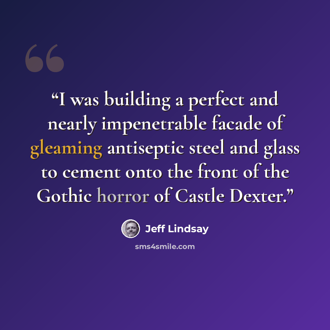 “I was building a perfect and nearly impenetrable facade of gleaming antiseptic steel and glass to cement onto the front of the Gothic horror of Castle Dexter.” quote by Jeff Lindsay