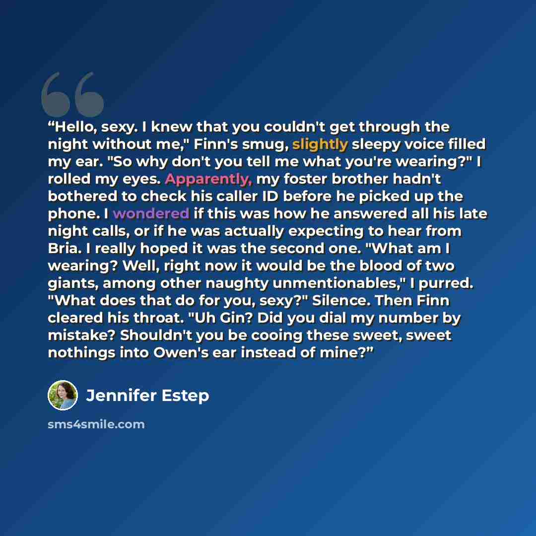 “Hello, sexy. I knew that you couldn't get through the night without me," Finn's smug, slightly sleepy voice filled my ear. "So why don't you tell me what you're wearing?" I rolled my eyes. Apparently, my foster brother hadn't bothered to check his caller ID before he picked up the phone. I…” quote by Jennifer Estep