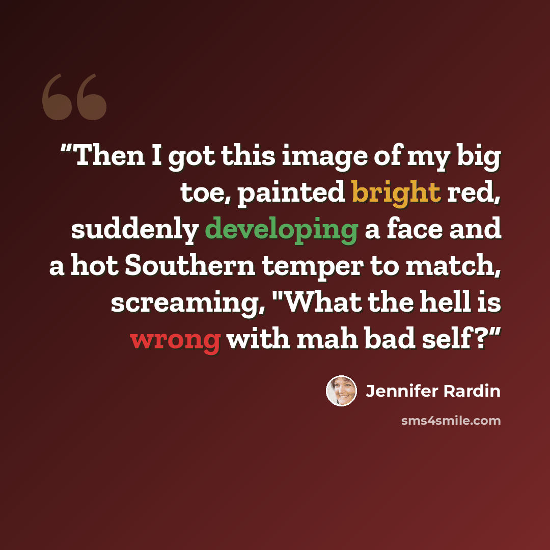 “Then I got this image of my big toe, painted bright red, suddenly developing a face and a hot Southern temper to match, screaming, "What the hell is wrong with mah bad self?” quote by Jennifer Rardin