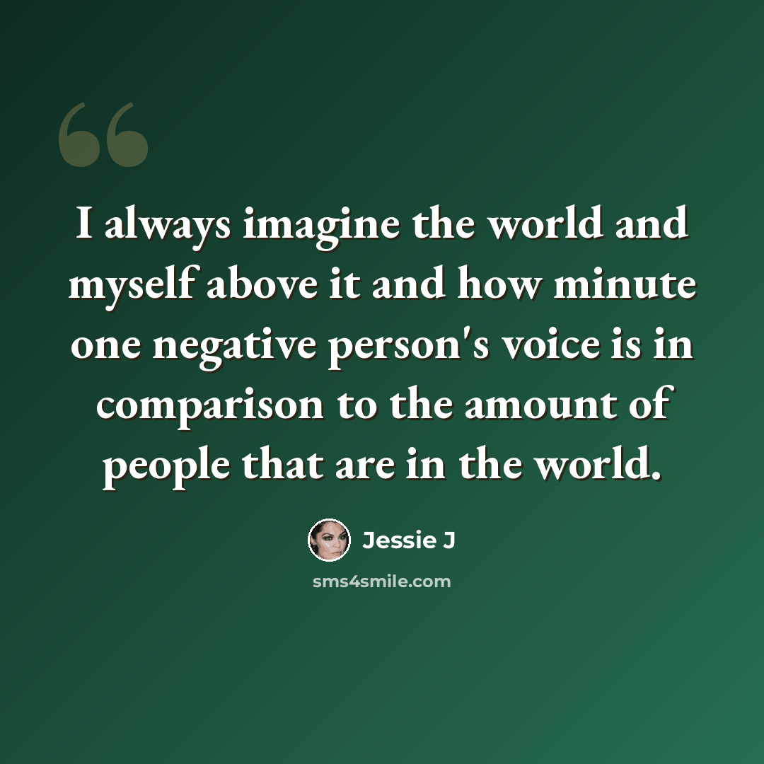 “I always imagine the world and myself above it and how minute one negative person's voice is in comparison to the amount of people that are in the world.” quote by Jessie J