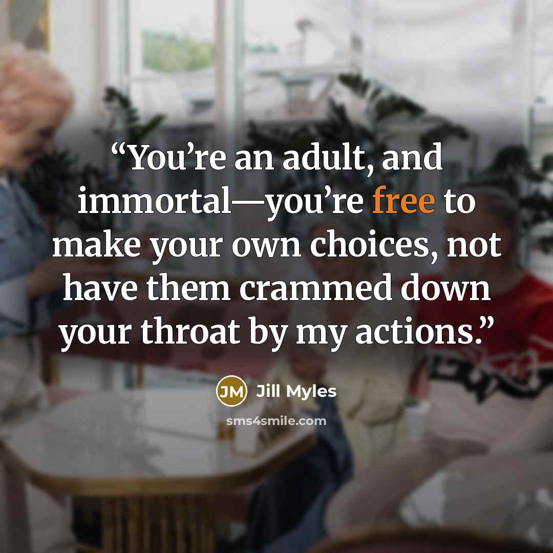 “You’re an adult, and immortal—you’re free to make your own choices, not have them crammed down your throat by my actions.” quote by Jill Myles