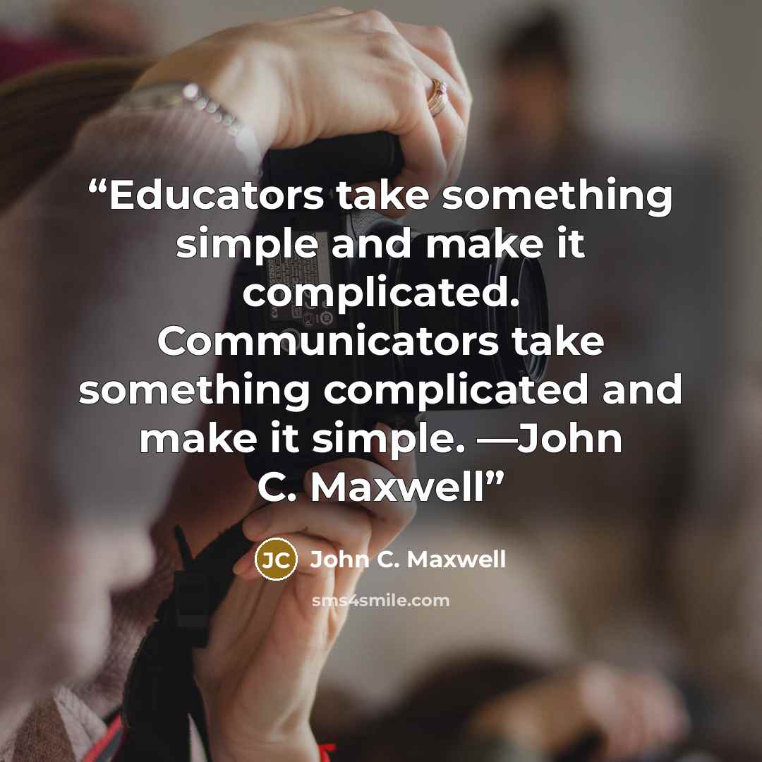 “Educators take something simple and make it complicated. Communicators take something complicated and make it simple. —John C. Maxwell” quote by John C. Maxwell