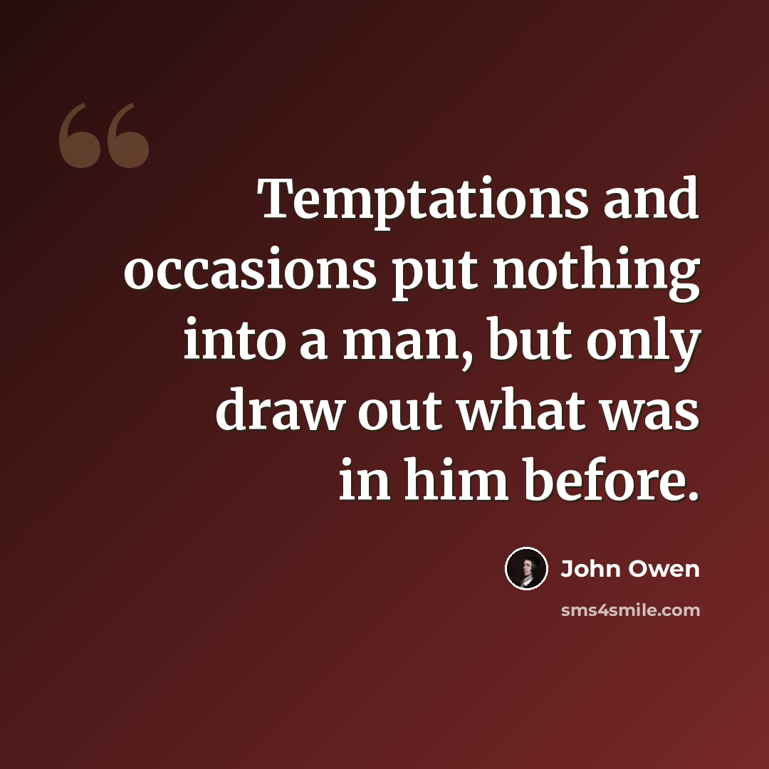“Temptations and occasions put nothing into a man, but only draw out what was in him before.” quote by John Owen