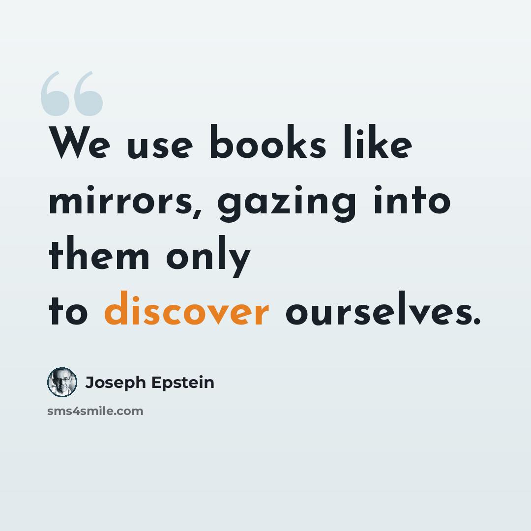 “We use books like mirrors, gazing into them only to discover ourselves.” quote by Joseph Epstein