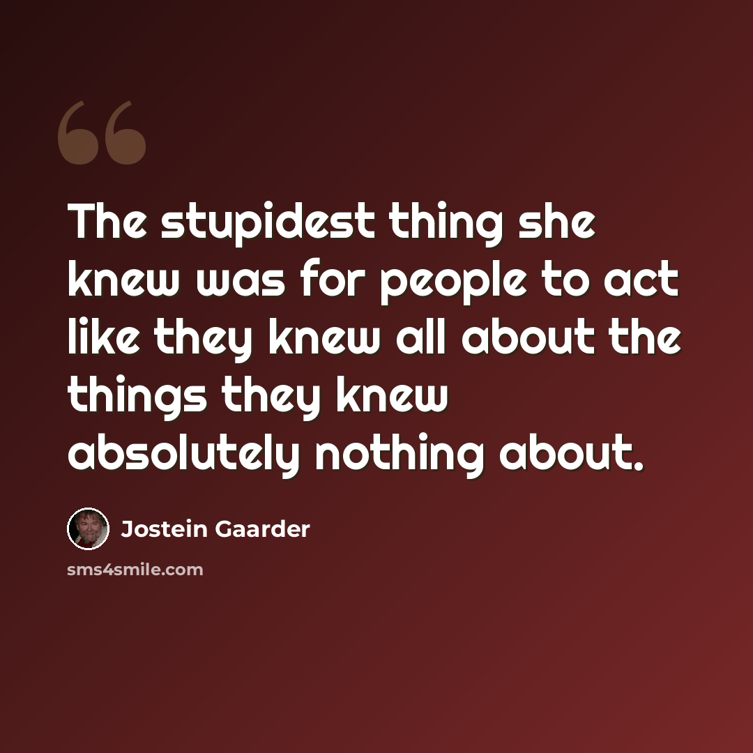 “The stupidest thing she knew was for people to act like they knew all about the things they knew absolutely nothing about.” quote by Jostein Gaarder