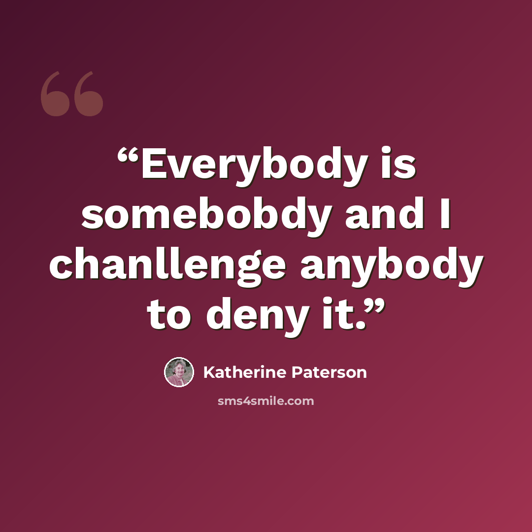 “Everybody is somebobdy and I chanllenge anybody to deny it.” quote by Katherine Paterson