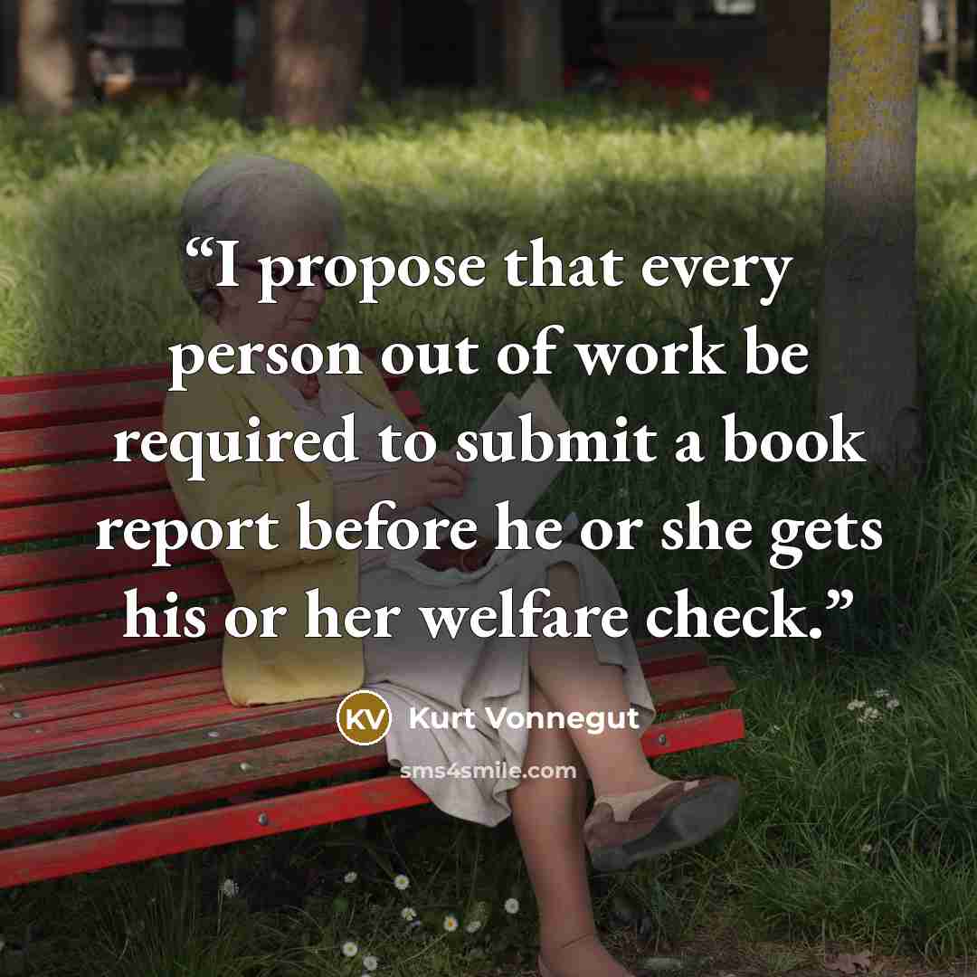 “I propose that every person out of work be required to submit a book report before he or she gets his or her welfare check.” quote by Kurt Vonnegut