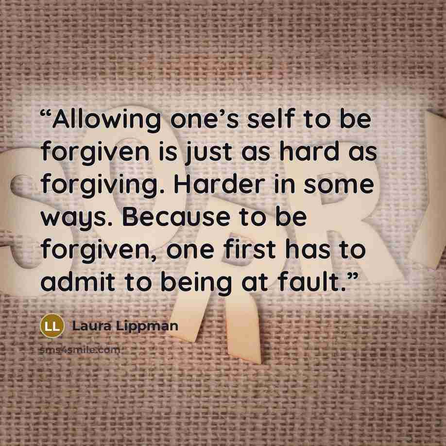 “Allowing one’s self to be forgiven is just as hard as forgiving. Harder in some ways. Because to be forgiven, one first has to admit to being at fault.” quote by Laura Lippman