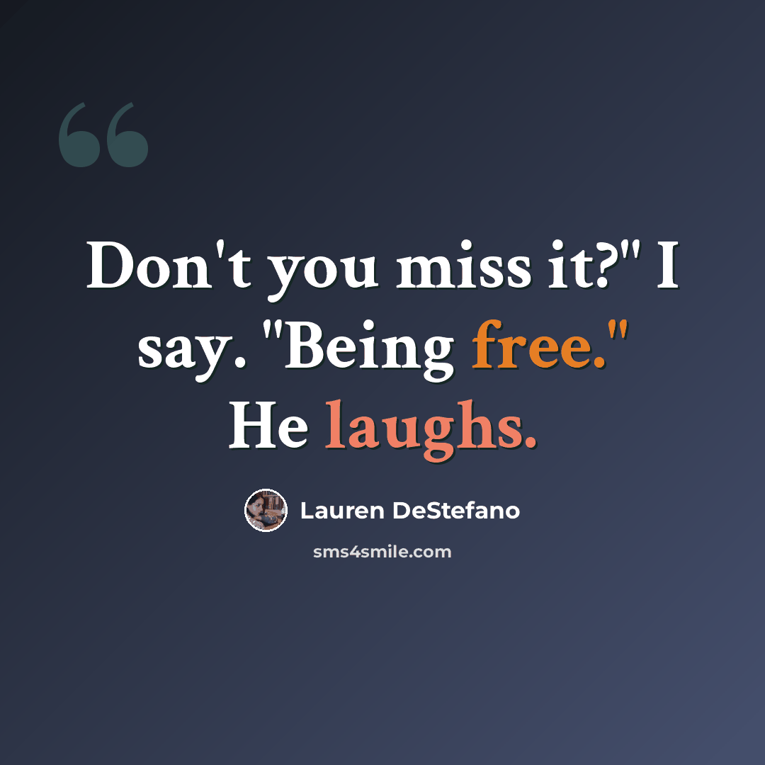 “Don't you miss it?" I say. "Being free." He laughs.” quote by Lauren DeStefano