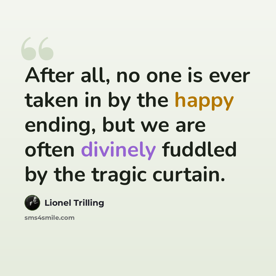 “After all, no one is ever taken in by the happy ending, but we are often divinely fuddled by the tragic curtain.” quote by Lionel Trilling