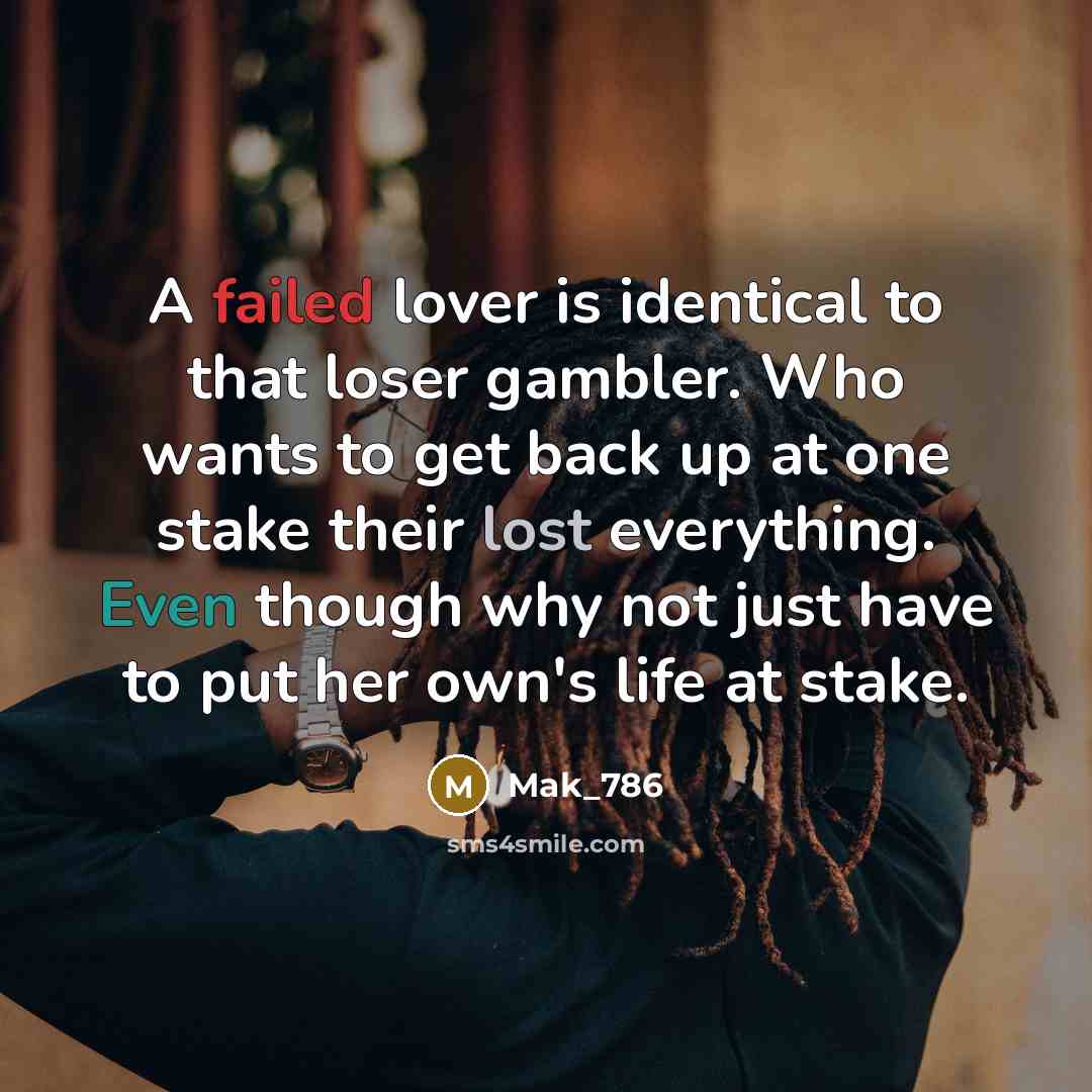 “A failed lover is identical to that loser gambler. Who wants to get back up at one stake their lost everything. Even though why not just have to put her own's life at stake.” quote by Mak_786