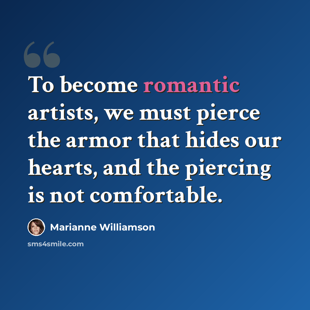 “To become romantic artists, we must pierce the armor that hides our hearts, and the piercing is not comfortable.” quote by Marianne Williamson