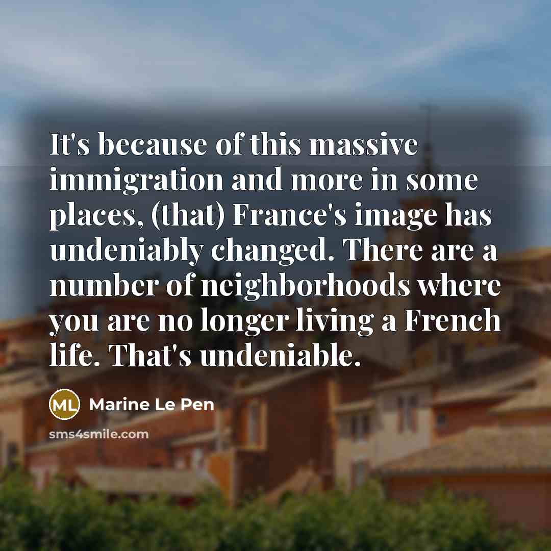 “It's because of this massive immigration and more in some places, (that) France's image has undeniably changed. There are a number of neighborhoods where you are no longer living a French life. That's undeniable.” quote by Marine Le Pen