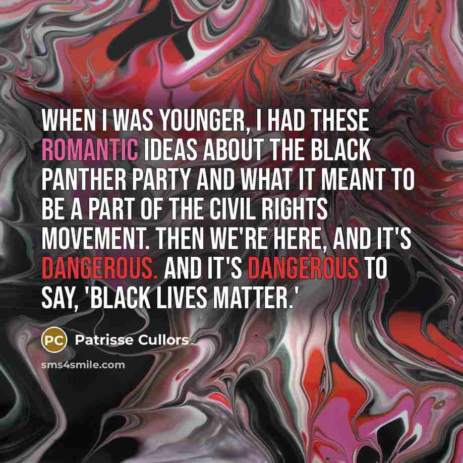 “When I was younger, I had these romantic ideas about the Black Panther Party and what it meant to be a part of the civil rights movement. Then we're here, and it's dangerous. And it's dangerous to say, 'Black lives matter.'” quote by Patrisse Cullors