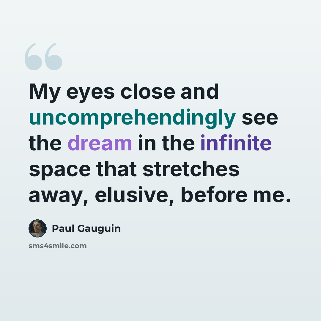 “My eyes close and uncomprehendingly see the dream in the infinite space that stretches away, elusive, before me.” quote by Paul Gauguin