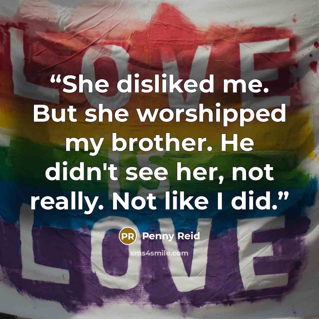 “She disliked me. But she worshipped my brother. He didn't see her, not really. Not like I did.” quote by Penny Reid