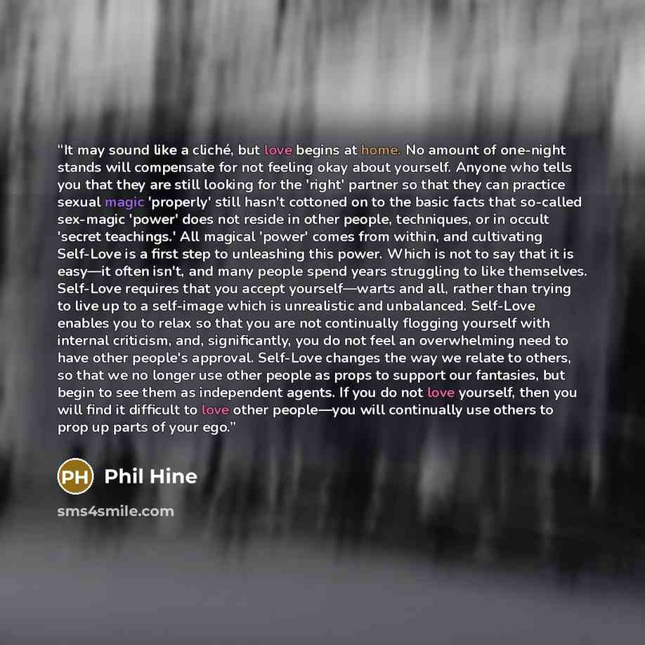 “It may sound like a cliché, but love begins at home. No amount of one-night stands will compensate for not feeling okay about yourself. Anyone who tells you that they are still looking for the 'right' partner so that they can practice sexual magic 'properly' still hasn't cottoned on to the basic…” quote by Phil Hine
