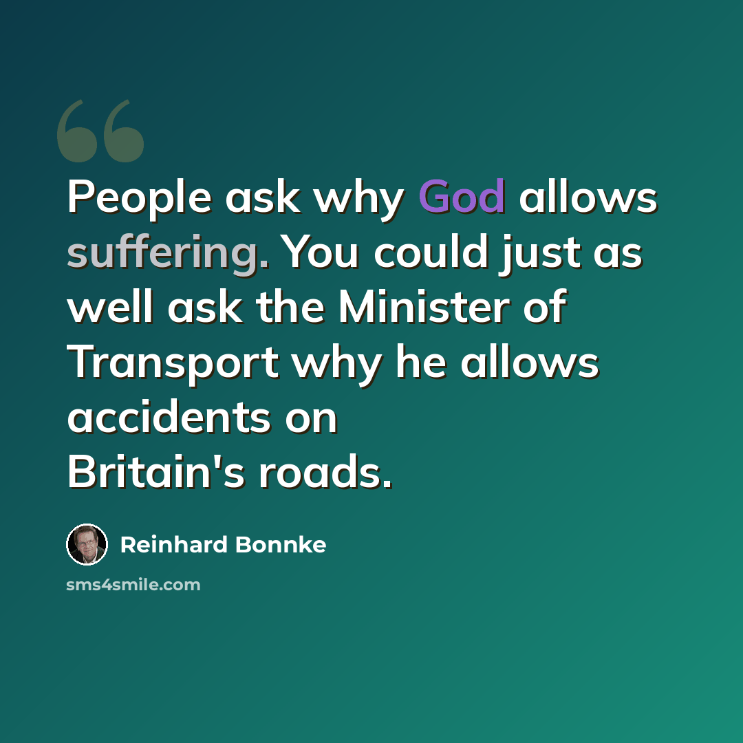 “People ask why God allows suffering. You could just as well ask the Minister of Transport why he allows accidents on Britain's roads.” quote by Reinhard Bonnke
