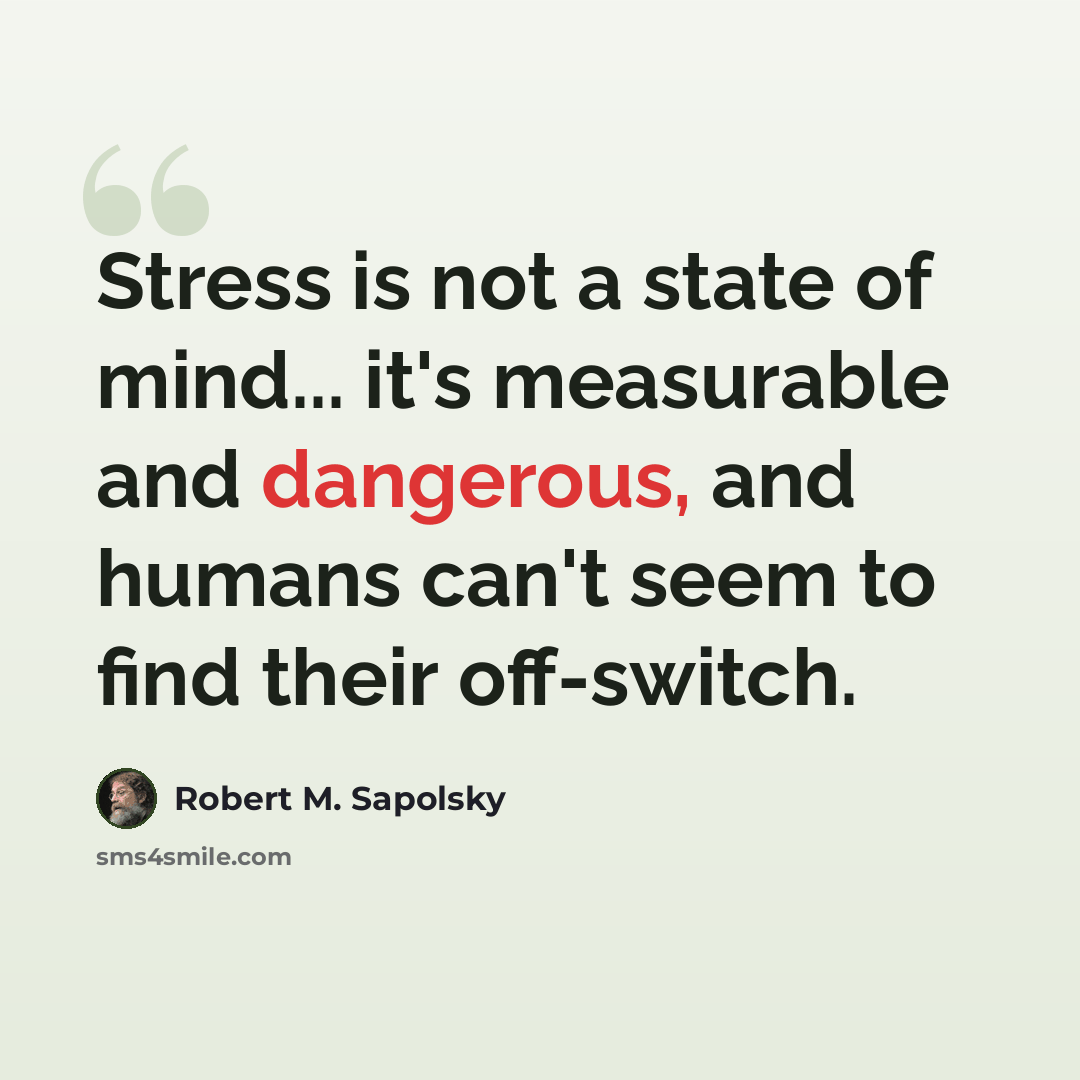 “Stress is not a state of mind... it's measurable and dangerous, and humans can't seem to find their off-switch.” quote by Robert M. Sapolsky