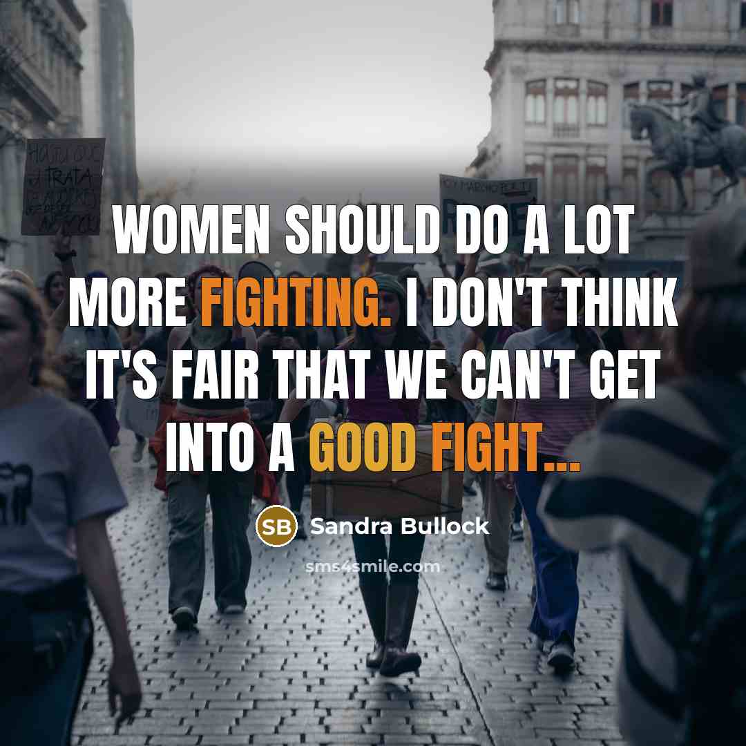 “Women should do a lot more fighting. I don't think it's fair that we can't get into a good fight...” quote by Sandra Bullock