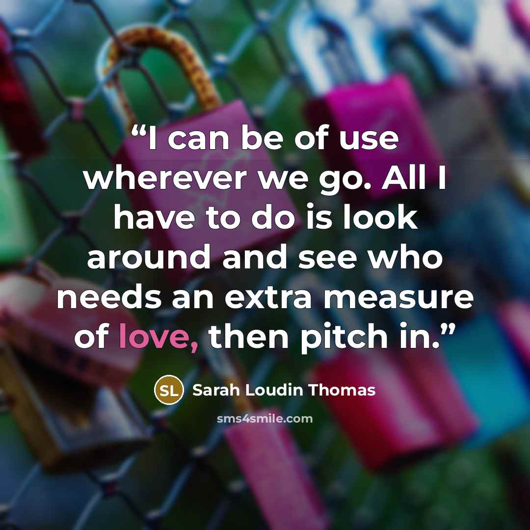 “I can be of use wherever we go. All I have to do is look around and see who needs an extra measure of love, then pitch in.” quote by Sarah Loudin Thomas