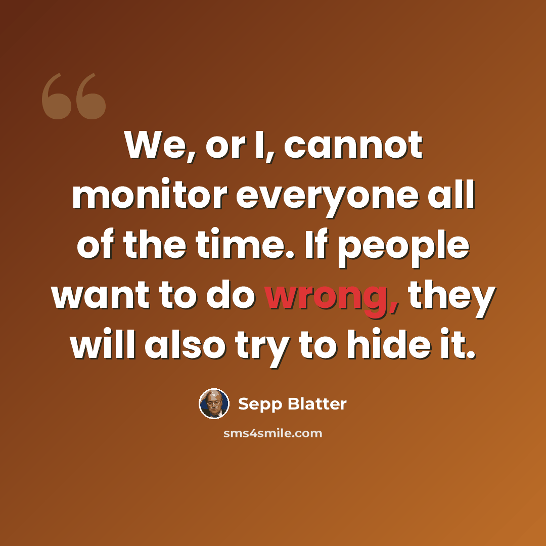 “We, or I, cannot monitor everyone all of the time. If people want to do wrong, they will also try to hide it.” quote by Sepp Blatter